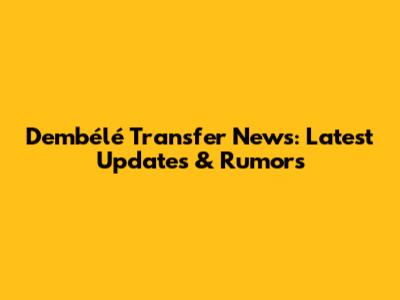 Dembélé Transfer News: Latest Updates & Rumors
