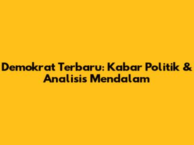 Demokrat Terbaru: Kabar Politik & Analisis Mendalam