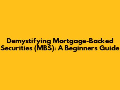 Demystifying Mortgage-Backed Securities (MBS): A Beginner's Guide