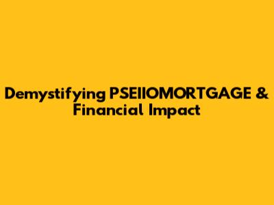 Demystifying PSEIIOMORTGAGE & Financial Impact