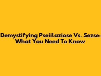 Demystifying Pseiilaziose Vs. Sezse: What You Need To Know