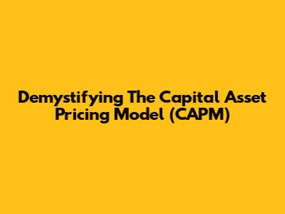 Demystifying The Capital Asset Pricing Model (CAPM)