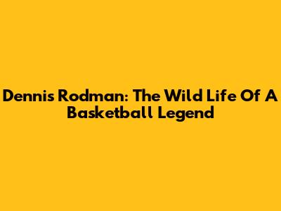 Dennis Rodman: The Wild Life Of A Basketball Legend