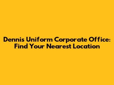 Dennis Uniform Corporate Office: Find Your Nearest Location