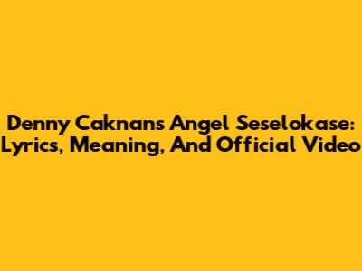 Denny Caknan's 'Angel Seselokase': Lyrics, Meaning, And Official Video