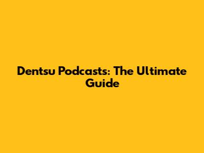 Dentsu Podcasts: The Ultimate Guide