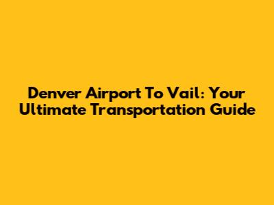Denver Airport To Vail: Your Ultimate Transportation Guide