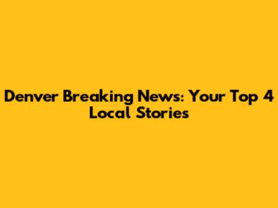 Denver Breaking News: Your Top 4 Local Stories
