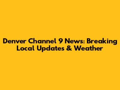 Denver Channel 9 News: Breaking Local Updates & Weather