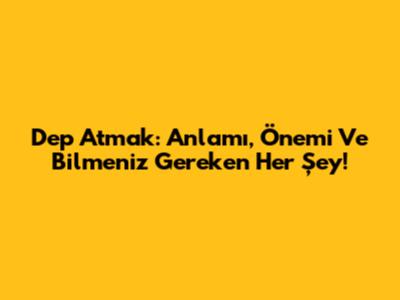 Dep Atmak: Anlamı, Önemi Ve Bilmeniz Gereken Her Şey!