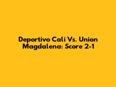 Deportivo Cali Vs. Union Magdalena: Score 2-1