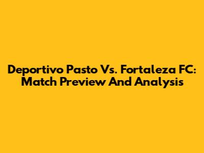 Deportivo Pasto Vs. Fortaleza FC: Match Preview And Analysis