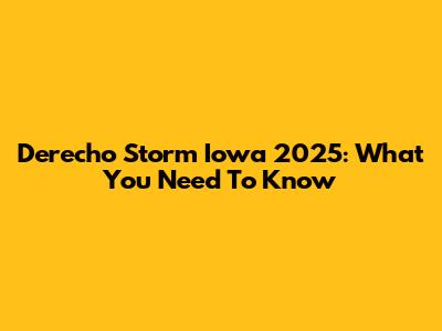 Derecho Storm Iowa 2025: What You Need To Know