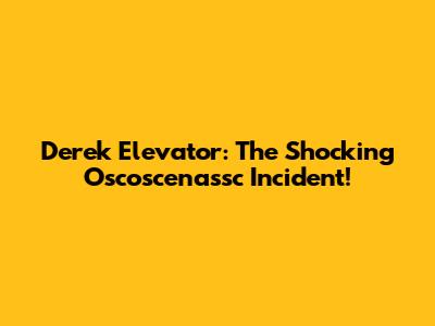 Derek Elevator: The Shocking Oscoscenassc Incident!