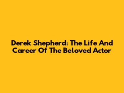 Derek Shepherd: The Life And Career Of The Beloved Actor
