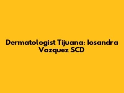 Dermatologist Tijuana: Iosandra Vazquez SCD