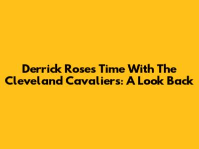 Derrick Rose's Time With The Cleveland Cavaliers: A Look Back