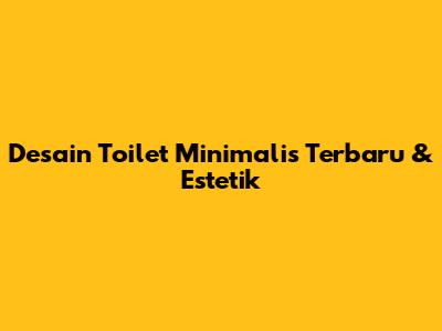 Desain Toilet Minimalis Terbaru & Estetik