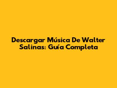 Descargar Música De Walter Salinas: Guía Completa