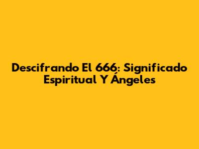Descifrando El 666: Significado Espiritual Y Ángeles