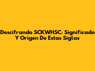 Descifrando SCKWHSC: Significado Y Origen De Estas Siglas