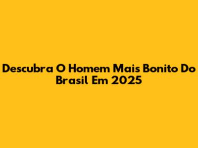 Descubra O Homem Mais Bonito Do Brasil Em 2025