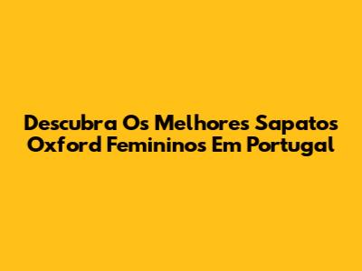 Descubra Os Melhores Sapatos Oxford Femininos Em Portugal