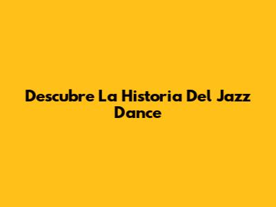 Descubre La Historia Del Jazz Dance