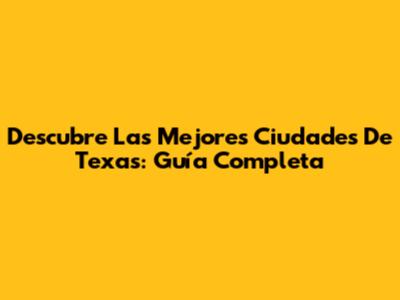 Descubre Las Mejores Ciudades De Texas: Guía Completa