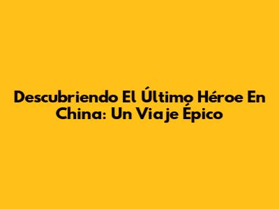 Descubriendo 'El Último Héroe En China': Un Viaje Épico
