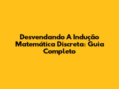 Desvendando A Indução Matemática Discreta: Guia Completo