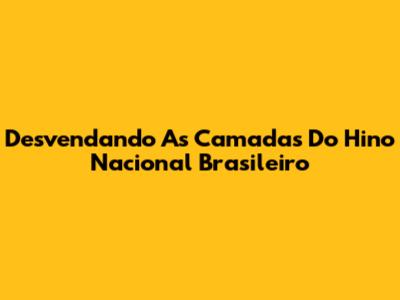 Desvendando As Camadas Do Hino Nacional Brasileiro