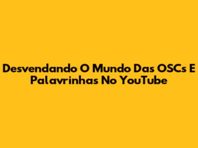 Desvendando O Mundo Das OSCs E Palavrinhas No YouTube