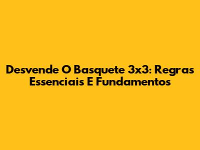 Desvende O Basquete 3x3: Regras Essenciais E Fundamentos