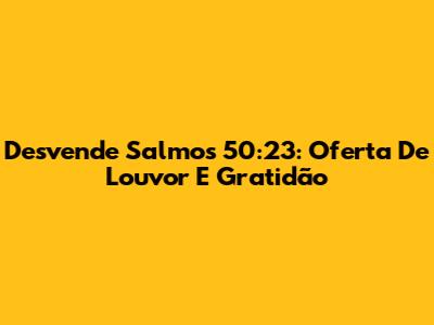 Desvende Salmos 50:23: Oferta De Louvor E Gratidão