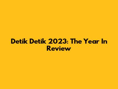 Detik Detik 2023: The Year In Review