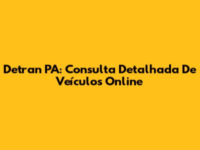 Detran PA: Consulta Detalhada De Veículos Online