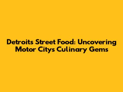 Detroit's Street Food: Uncovering Motor City's Culinary Gems