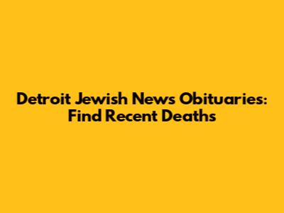 Detroit Jewish News Obituaries: Find Recent Deaths