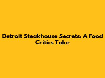 Detroit Steakhouse Secrets: A Food Critic's Take