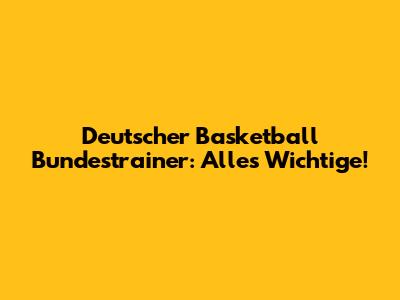 Deutscher Basketball Bundestrainer: Alles Wichtige!