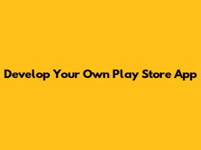Develop Your Own Play Store App