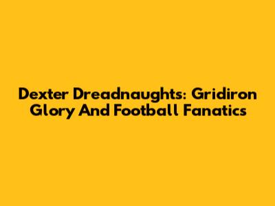 Dexter Dreadnaughts: Gridiron Glory And Football Fanatics