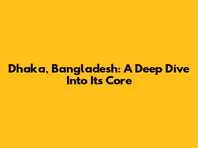 Dhaka, Bangladesh: A Deep Dive Into Its Core