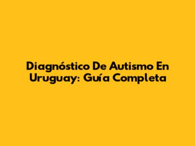Diagnóstico De Autismo En Uruguay: Guía Completa