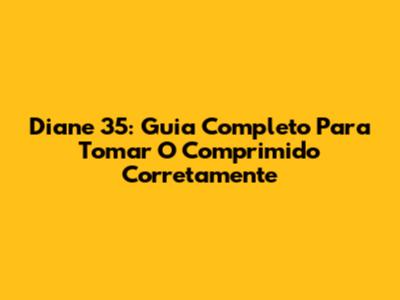 Diane 35: Guia Completo Para Tomar O Comprimido Corretamente