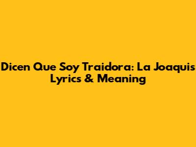 Dicen Que Soy Traidora: La Joaqui's Lyrics & Meaning