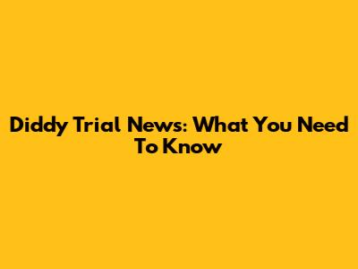 Diddy Trial News: What You Need To Know
