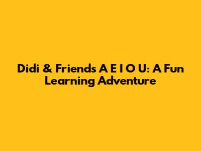 Didi & Friends' A E I O U: A Fun Learning Adventure