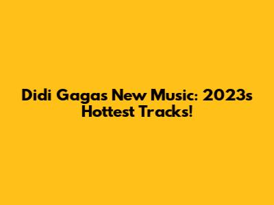 Didi Gaga's New Music: 2023's Hottest Tracks!